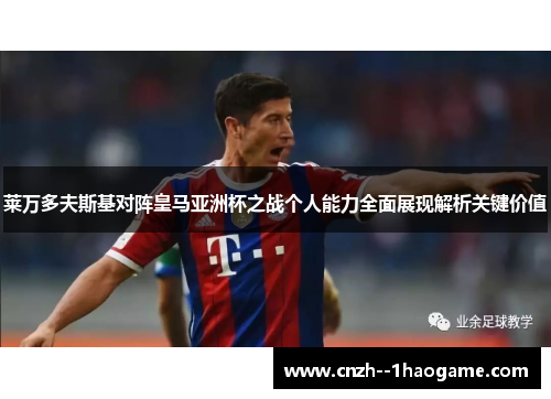 莱万多夫斯基对阵皇马亚洲杯之战个人能力全面展现解析关键价值