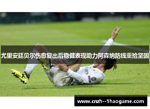 尤里安廷贝尔伤愈复出后稳健表现助力阿森纳防线重拾坚固