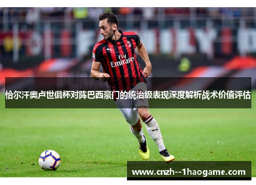 恰尔汗奥卢世俱杯对阵巴西豪门的统治级表现深度解析战术价值评估
